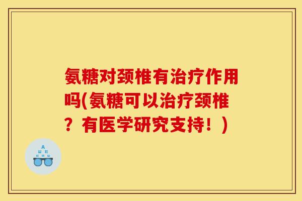 氨糖对颈椎有治疗作用吗(氨糖可以治疗颈椎？有医学研究支持！)