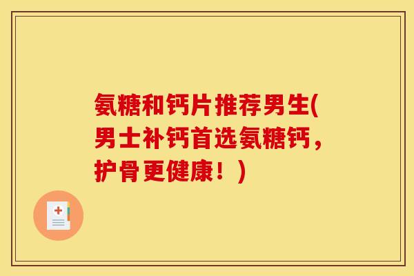 氨糖和钙片推荐男生(男士补钙首选氨糖钙，护骨更健康！)