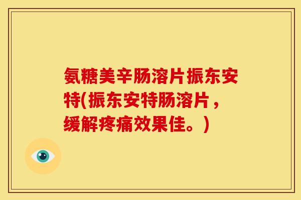 氨糖美辛肠溶片振东安特(振东安特肠溶片，缓解疼痛效果佳。)