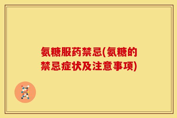氨糖服药禁忌(氨糖的禁忌症状及注意事项)