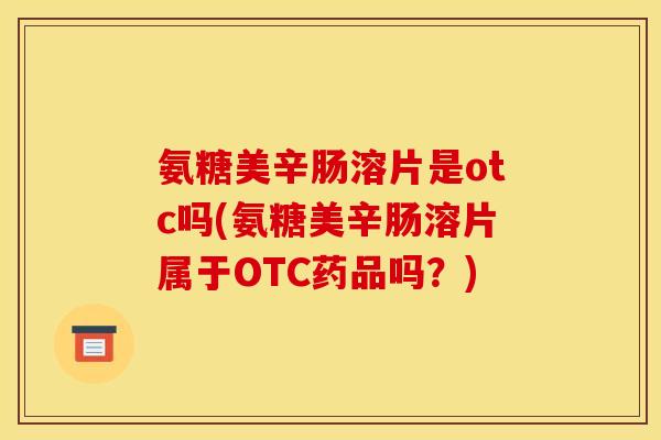 氨糖美辛肠溶片是otc吗(氨糖美辛肠溶片属于OTC药品吗？)