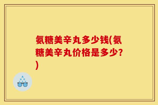 氨糖美辛丸多少钱(氨糖美辛丸价格是多少？)