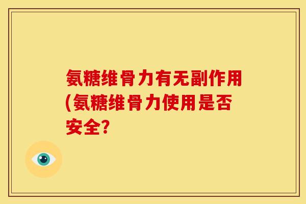 氨糖维骨力有无副作用(氨糖维骨力使用是否安全？