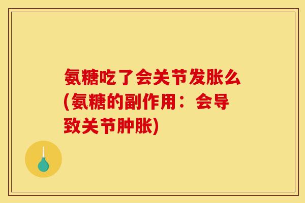 氨糖吃了会关节发胀么(氨糖的副作用：会导致关节肿胀)