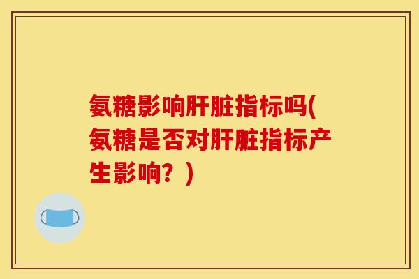氨糖影响肝脏指标吗(氨糖是否对肝脏指标产生影响？)
