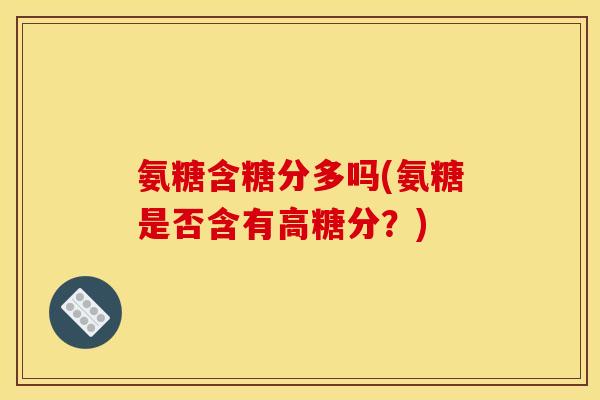 氨糖含糖分多吗(氨糖是否含有高糖分？)