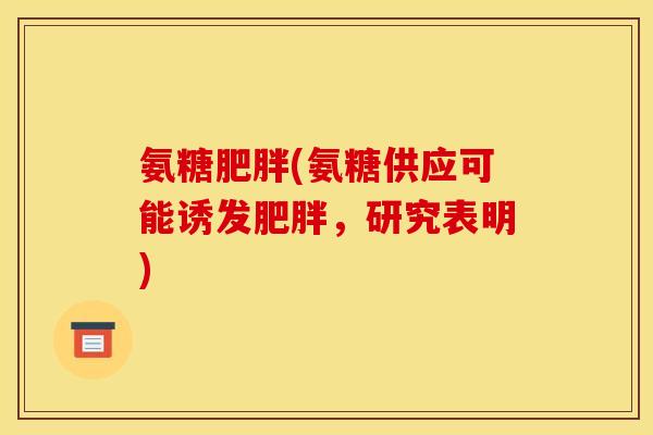 氨糖肥胖(氨糖供应可能诱发肥胖，研究表明)