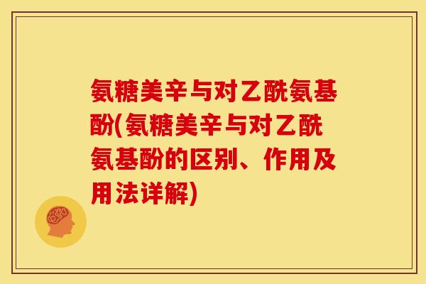 氨糖美辛与对乙酰氨基酚(氨糖美辛与对乙酰氨基酚的区别、作用及用法详解)