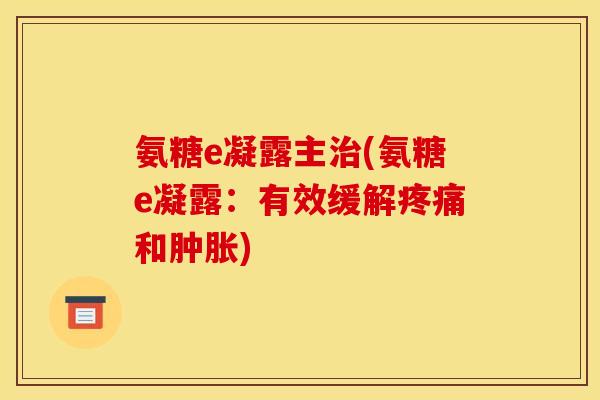 氨糖e凝露主治(氨糖e凝露：有效缓解疼痛和肿胀)