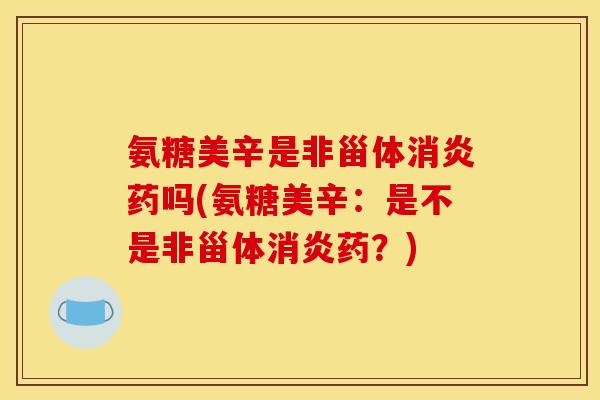 氨糖美辛是非甾体消炎药吗(氨糖美辛：是不是非甾体消炎药？)