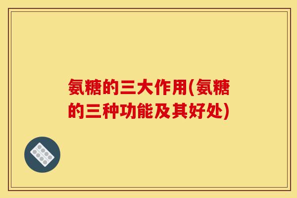 氨糖的三大作用(氨糖的三种功能及其好处)