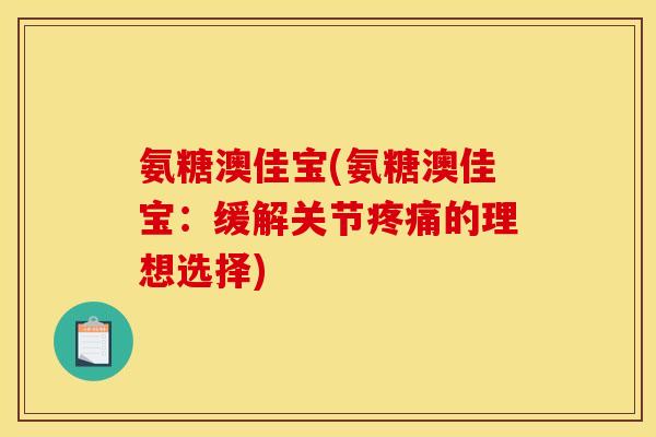 氨糖澳佳宝(氨糖澳佳宝：缓解关节疼痛的理想选择)