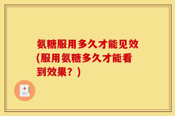 氨糖服用多久才能见效(服用氨糖多久才能看到效果？)
