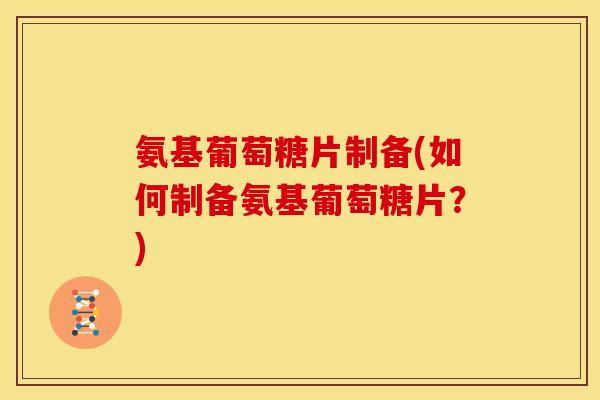 氨基葡萄糖片制备(如何制备氨基葡萄糖片？)