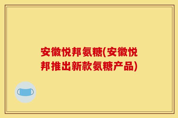 安徽悦邦氨糖(安徽悦邦推出新款氨糖产品)