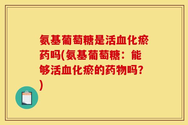 氨基葡萄糖是活血化瘀药吗(氨基葡萄糖：能够活血化瘀的药物吗？)