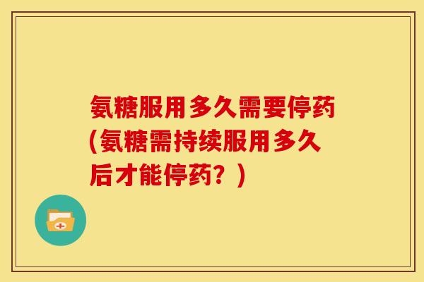 氨糖服用多久需要停药(氨糖需持续服用多久后才能停药？)