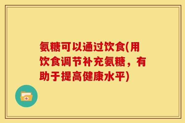 氨糖可以通过饮食(用饮食调节补充氨糖，有助于提高健康水平)