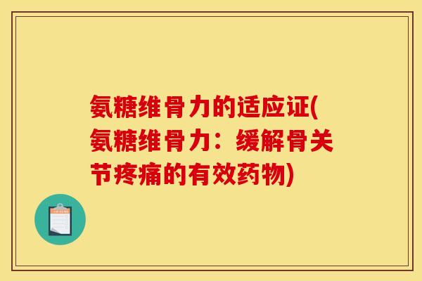 氨糖维骨力的适应证(氨糖维骨力：缓解骨关节疼痛的有效药物)