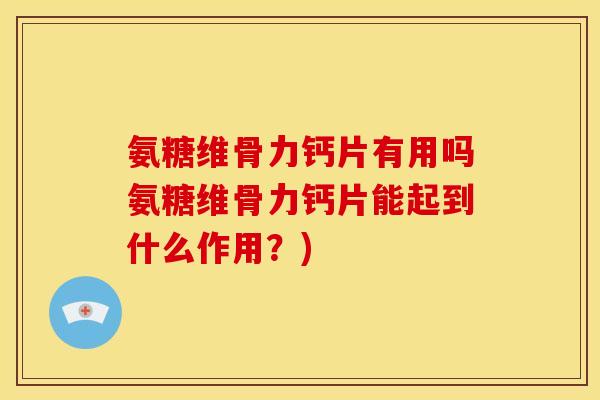 氨糖维骨力钙片有用吗氨糖维骨力钙片能起到什么作用？)