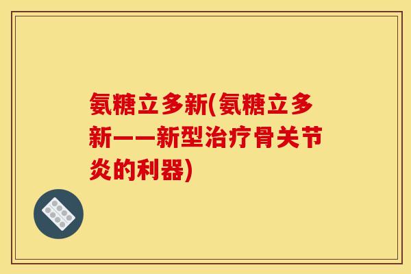 氨糖立多新(氨糖立多新——新型治疗骨关节炎的利器)