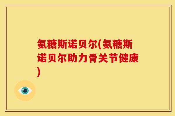 氨糖斯诺贝尔(氨糖斯诺贝尔助力骨关节健康)
