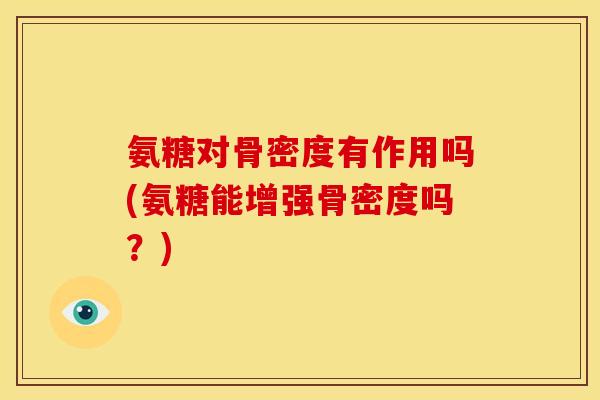 氨糖对骨密度有作用吗(氨糖能增强骨密度吗？)