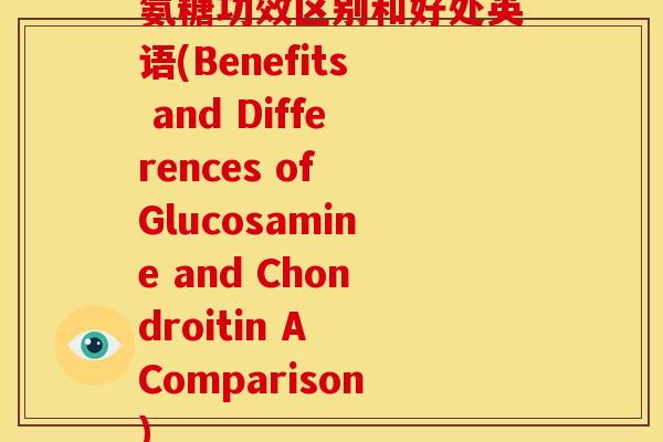 氨糖功效区别和好处英语(Benefits and Differences of Glucosamine and Chondroitin A Comparison)