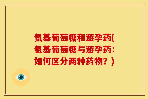 氨基葡萄糖和避孕药(氨基葡萄糖与避孕药：如何区分两种药物？)