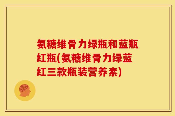 氨糖维骨力绿瓶和蓝瓶红瓶(氨糖维骨力绿蓝红三款瓶装营养素)