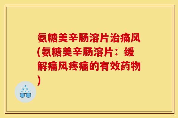 氨糖美辛肠溶片治痛风(氨糖美辛肠溶片：缓解痛风疼痛的有效药物)