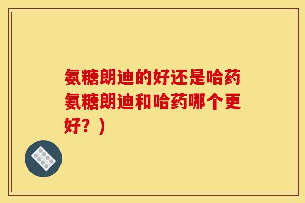 氨糖朗迪的好还是哈药氨糖朗迪和哈药哪个更好？)