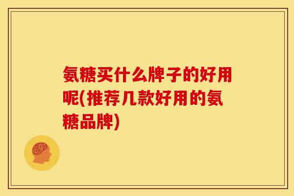 氨糖买什么牌子的好用呢(推荐几款好用的氨糖品牌)