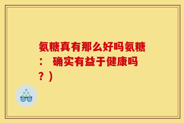 氨糖真有那么好吗氨糖： 确实有益于健康吗？)