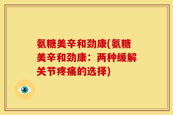 氨糖美辛和劲康(氨糖美辛和劲康：两种缓解关节疼痛的选择)