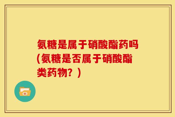 氨糖是属于硝酸酯药吗(氨糖是否属于硝酸酯类药物？)