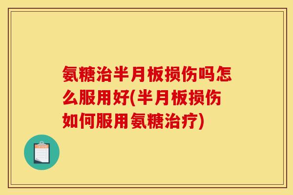 氨糖治半月板损伤吗怎么服用好(半月板损伤如何服用氨糖治疗)