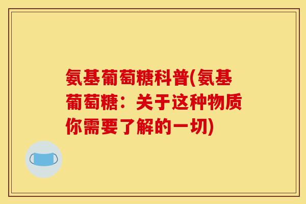 氨基葡萄糖科普(氨基葡萄糖：关于这种物质你需要了解的一切)