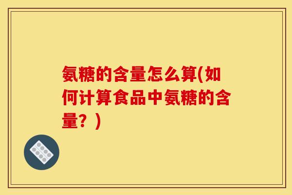 氨糖的含量怎么算(如何计算食品中氨糖的含量？)