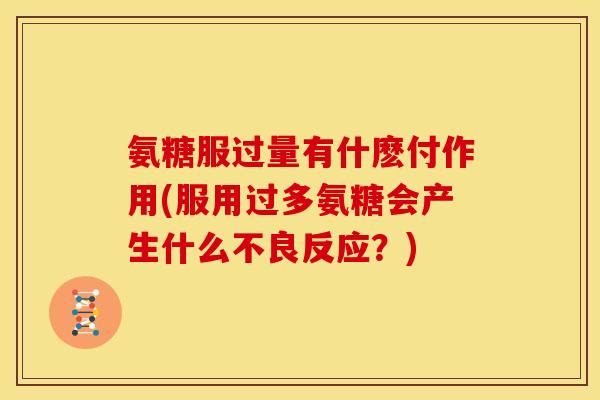 氨糖服过量有什麽付作用(服用过多氨糖会产生什么不良反应？)