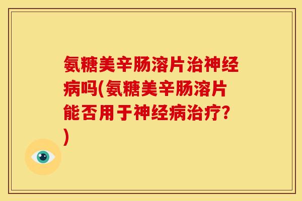 氨糖美辛肠溶片治神经病吗(氨糖美辛肠溶片能否用于神经病治疗？)