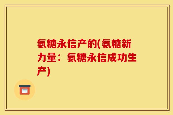 氨糖永信产的(氨糖新力量：氨糖永信成功生产)