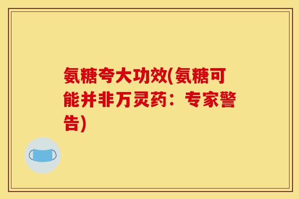 氨糖夸大功效(氨糖可能并非万灵药：专家警告)