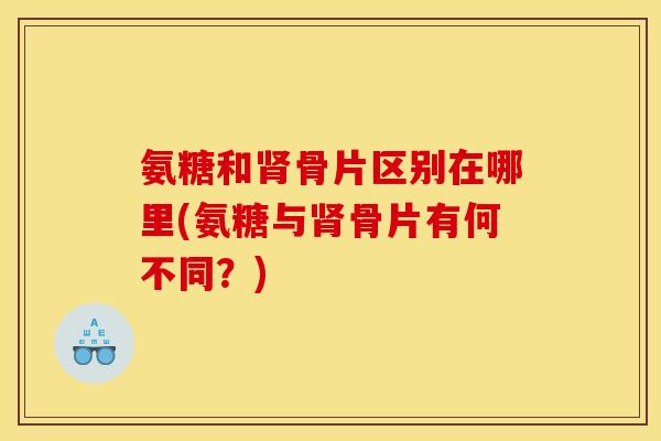 氨糖和肾骨片区别在哪里(氨糖与肾骨片有何不同？)