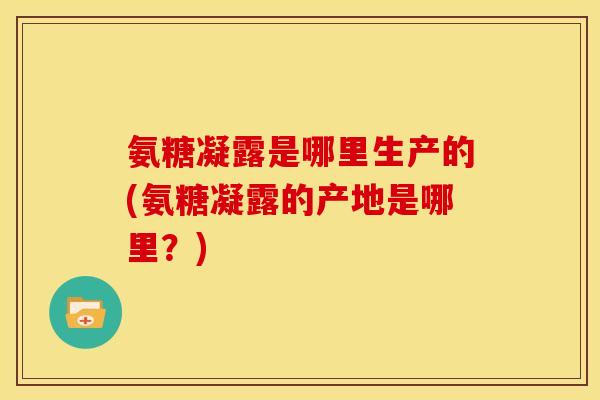 氨糖凝露是哪里生产的(氨糖凝露的产地是哪里？)