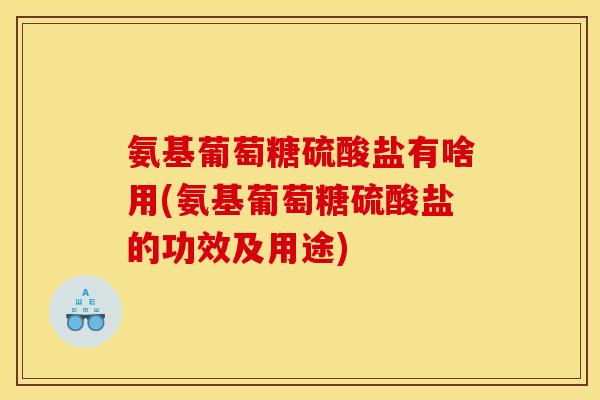 氨基葡萄糖硫酸盐有啥用(氨基葡萄糖硫酸盐的功效及用途)