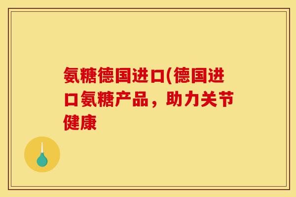 氨糖德国进口(德国进口氨糖产品，助力关节健康