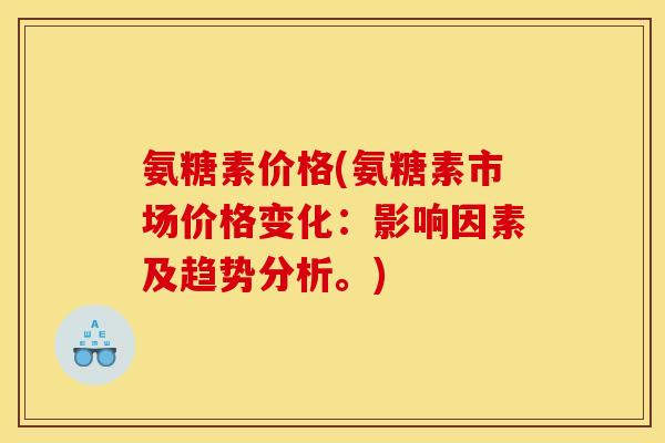 氨糖素价格(氨糖素市场价格变化：影响因素及趋势分析。)