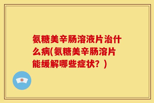 氨糖美辛肠溶液片治什么病(氨糖美辛肠溶片能缓解哪些症状？)