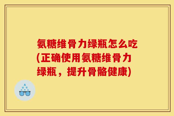 氨糖维骨力绿瓶怎么吃(正确使用氨糖维骨力绿瓶，提升骨骼健康)